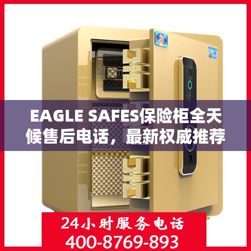 EAGLE SAFES保险柜全天候售后电话，最新权威推荐及售后支持