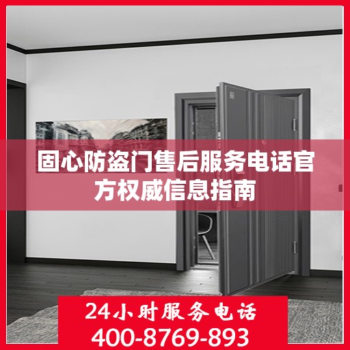 固心防盗门售后服务电话官方权威信息指南