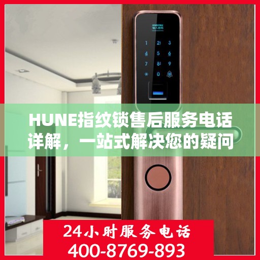 HUNE指纹锁售后服务电话详解，一站式解决您的疑问