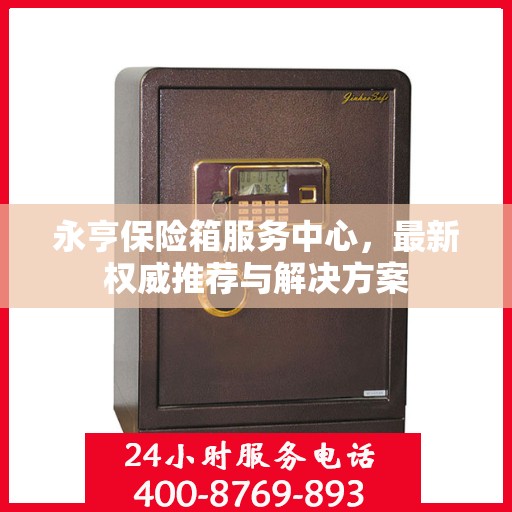 永亨保险箱服务中心，最新权威推荐与解决方案