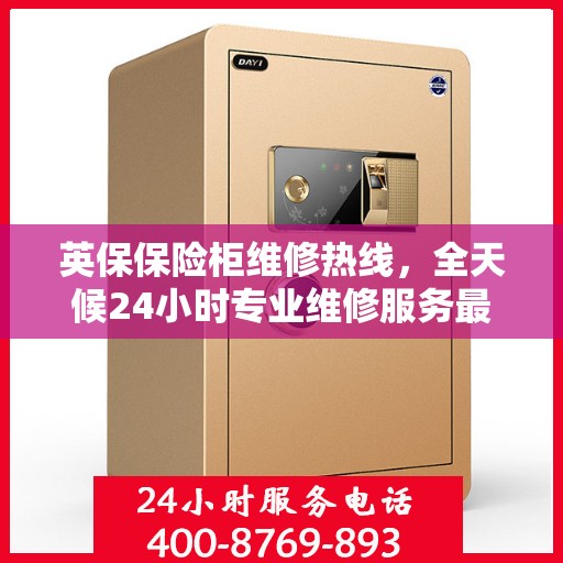 英保保险柜维修热线，全天候24小时专业维修服务最新权威推荐