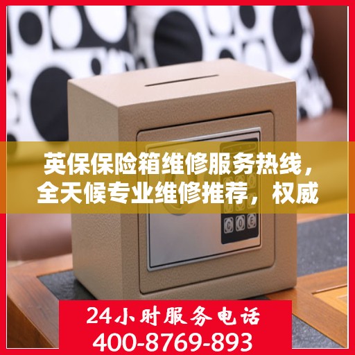 英保保险箱维修服务热线，全天候专业维修推荐，权威推荐最新电话！