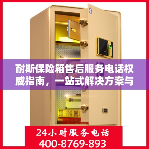 耐斯保险箱售后服务电话权威指南，一站式解决方案与贴心服务热线揭秘