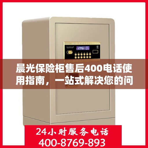 晨光保险柜售后400电话使用指南，一站式解决您的问题