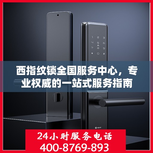 西指纹锁全国服务中心，专业权威的一站式服务指南