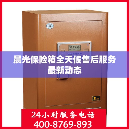 晨光保险箱全天候售后服务最新动态