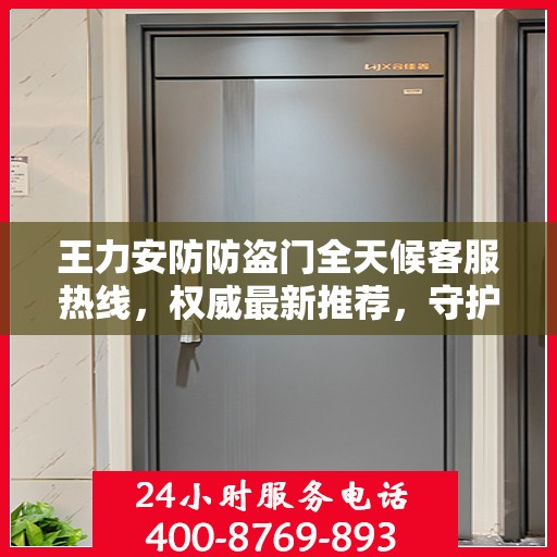 王力安防防盗门全天候客服热线，权威最新推荐，守护您的安全门户