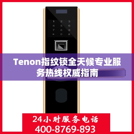 Tenon指纹锁全天候专业服务热线权威指南