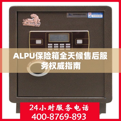 ALPU保险箱全天候售后服务权威指南