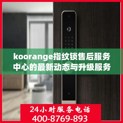 koorange指纹锁售后服务中心的最新动态与升级服务解析
