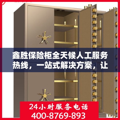 鑫胜保险柜全天候人工服务热线，一站式解决方案，让您无忧使用保险柜！