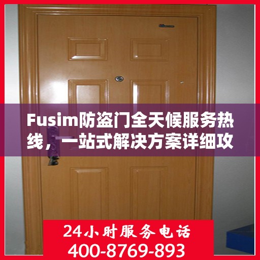 Fusim防盗门全天候服务热线，一站式解决方案详细攻略