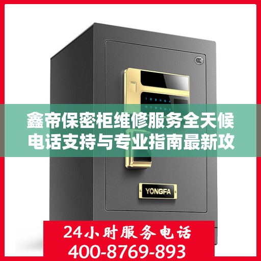 鑫帝保密柜维修服务全天候电话支持与专业指南最新攻略