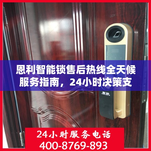 恩利智能锁售后热线全天候服务指南，24小时决策支持，解锁无忧！