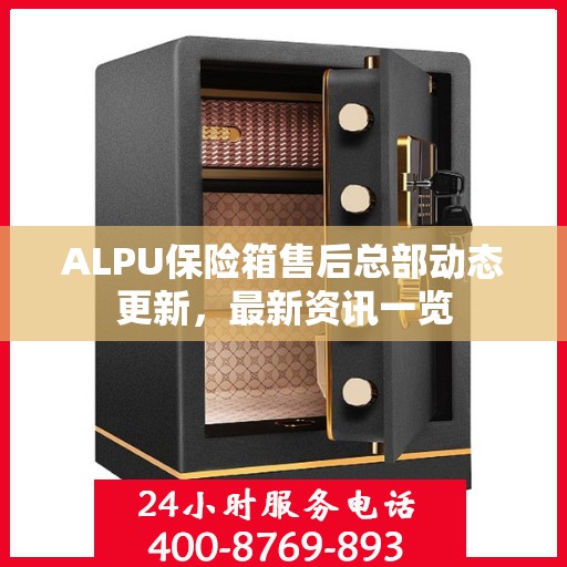 ALPU保险箱售后总部动态更新，最新资讯一览