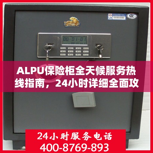 ALPU保险柜全天候服务热线指南，24小时详细全面攻略