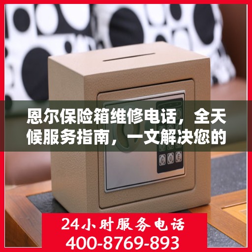 恩尔保险箱维修电话，全天候服务指南，一文解决您的所有疑问