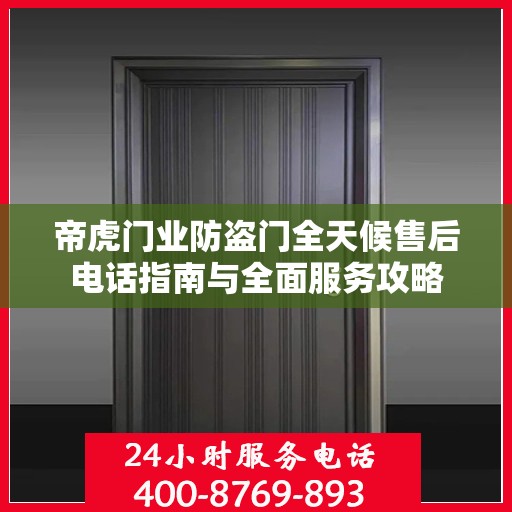 帝虎门业防盗门全天候售后电话指南与全面服务攻略
