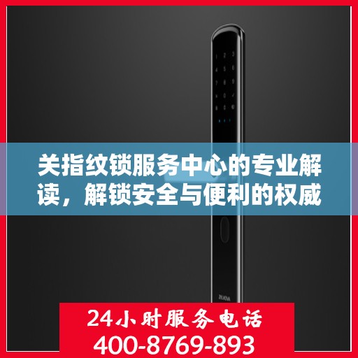 关指纹锁服务中心的专业解读，解锁安全与便利的权威指南