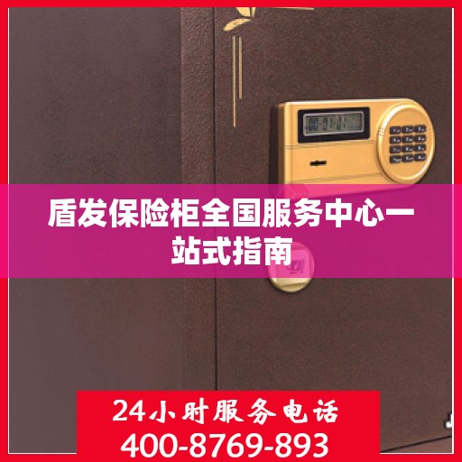盾发保险柜全国服务中心一站式指南