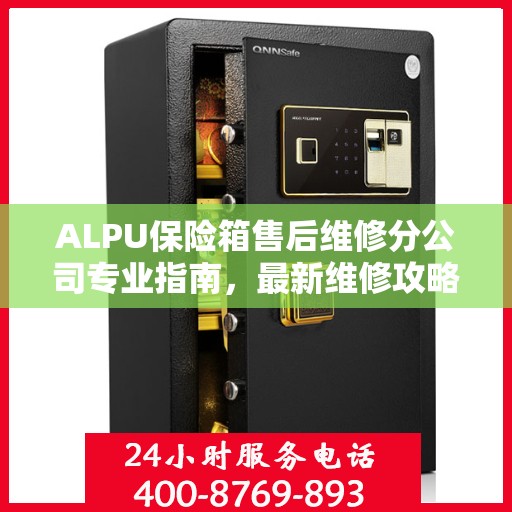ALPU保险箱售后维修分公司专业指南，最新维修攻略大全