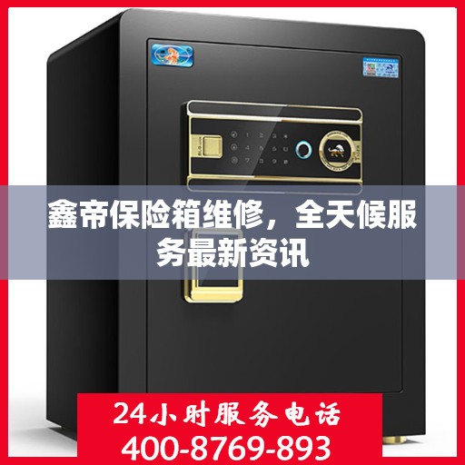 鑫帝保险箱维修，全天候服务最新资讯