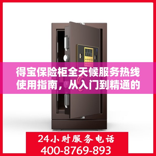 得宝保险柜全天候服务热线使用指南，从入门到精通的全方位攻略