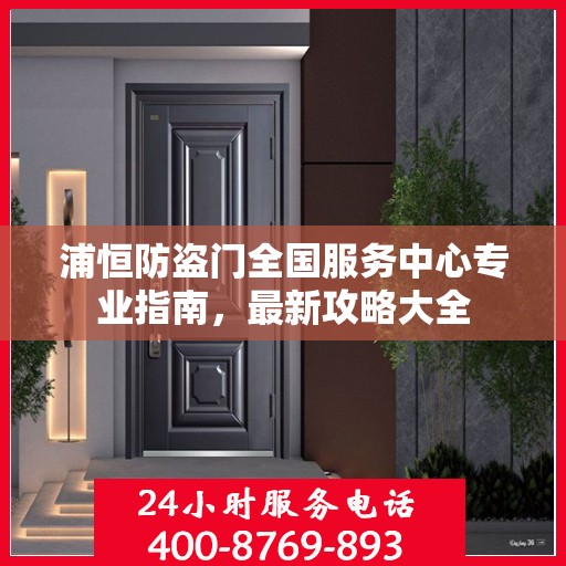 浦恒防盗门全国服务中心专业指南，最新攻略大全