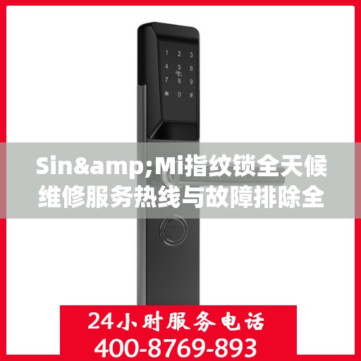 Sin&Mi指纹锁全天候维修服务热线与故障排除全攻略