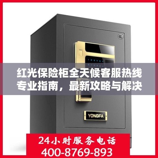 红光保险柜全天候客服热线专业指南，最新攻略与解决方案