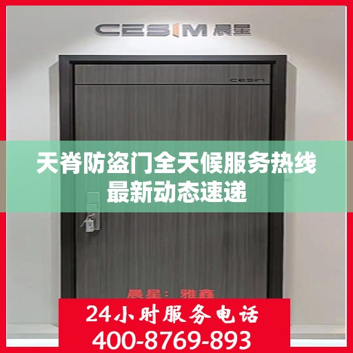 天脊防盗门全天候服务热线最新动态速递