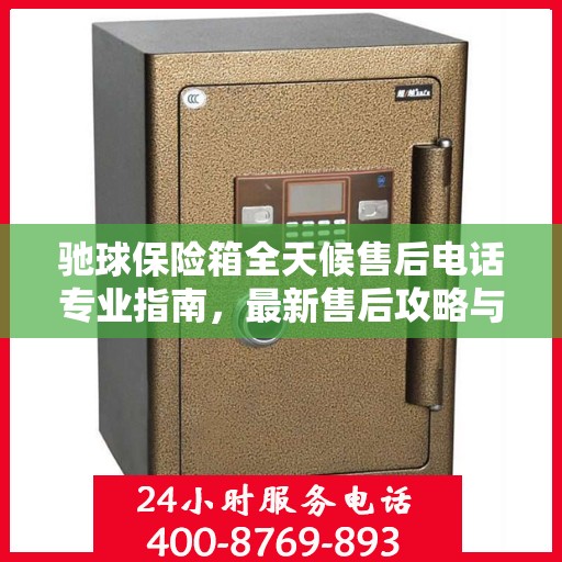 驰球保险箱全天候售后电话专业指南，最新售后攻略与电话服务支持