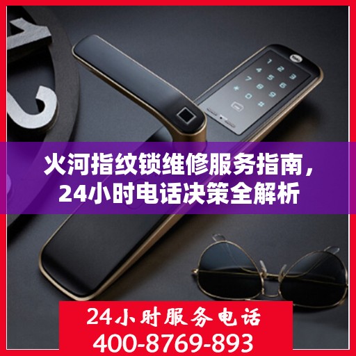 火河指纹锁维修服务指南，24小时电话决策全解析