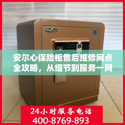 安尔心保险柜售后维修网点全攻略，从细节到服务一网打尽