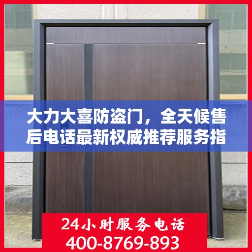 大力大喜防盗门，全天候售后电话最新权威推荐服务指南