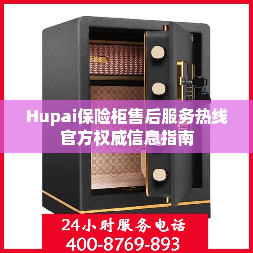 Hupai保险柜售后服务热线官方权威信息指南