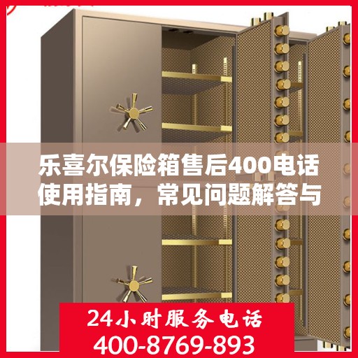 乐喜尔保险箱售后400电话使用指南，常见问题解答与服务保障详解