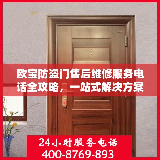 欧宝防盗门售后维修服务电话全攻略，一站式解决方案与详细联系方式