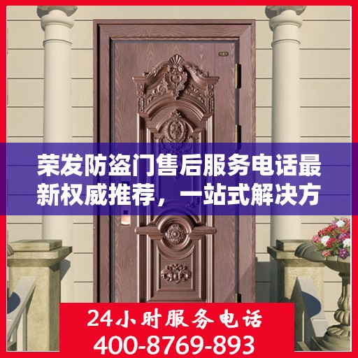 荣发防盗门售后服务电话最新权威推荐，一站式解决方案与贴心服务热线揭秘