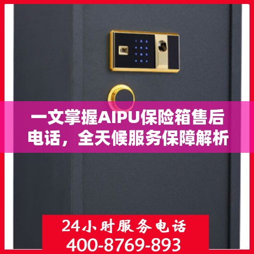 一文掌握AIPU保险箱售后电话，全天候服务保障解析