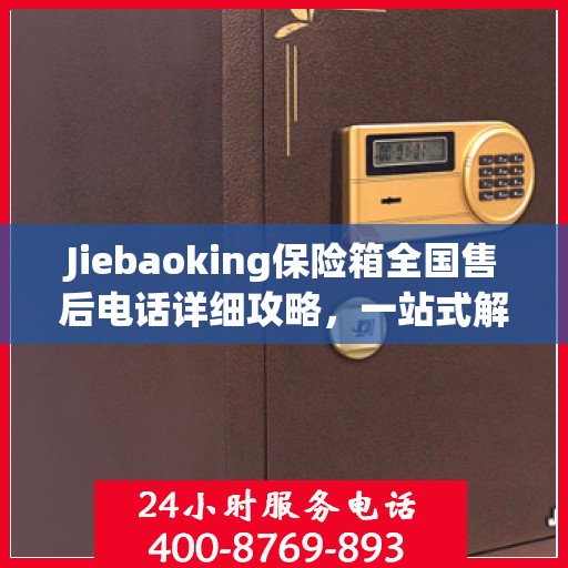Jiebaoking保险箱全国售后电话详细攻略，一站式解决方案，无忧售后体验