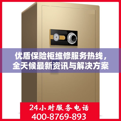 优盾保险柜维修服务热线，全天候最新资讯与解决方案