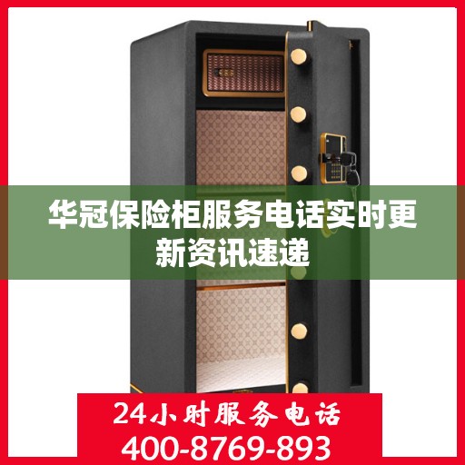 华冠保险柜服务电话实时更新资讯速递