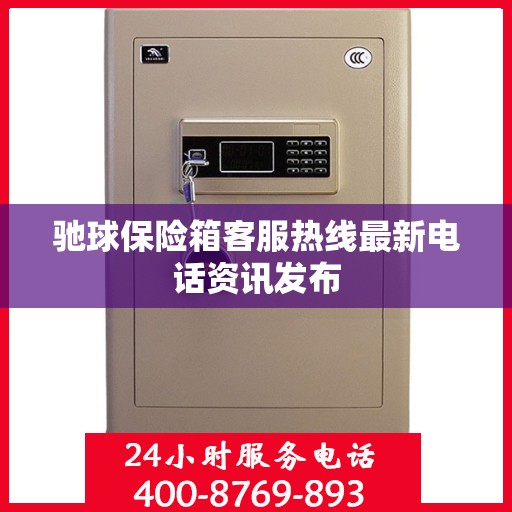 驰球保险箱客服热线最新电话资讯发布