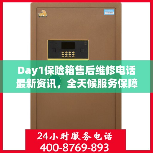 Day1保险箱售后维修电话最新资讯，全天候服务保障，全天候售后无忧