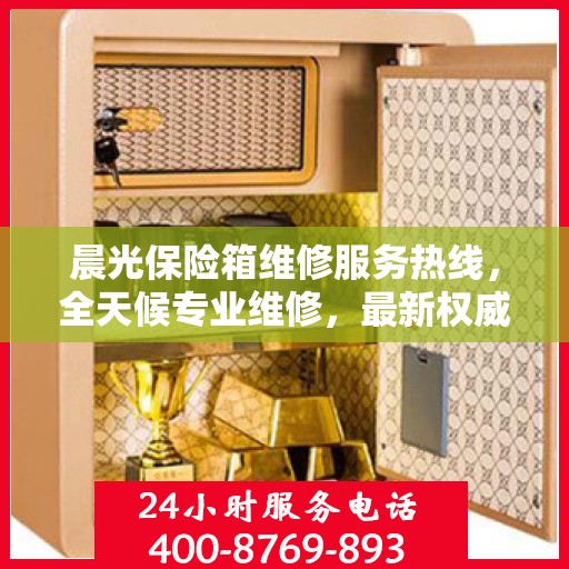晨光保险箱维修服务热线，全天候专业维修，最新权威推荐电话！
