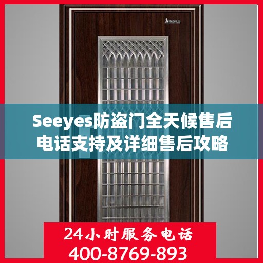 Seeyes防盗门全天候售后电话支持及详细售后攻略