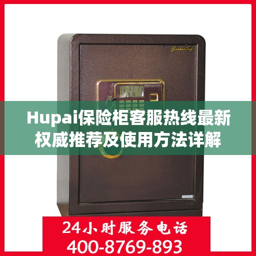 Hupai保险柜客服热线最新权威推荐及使用方法详解