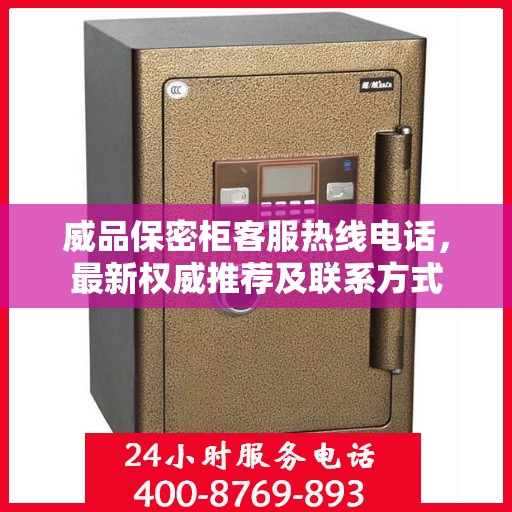 威品保密柜客服热线电话，最新权威推荐及联系方式