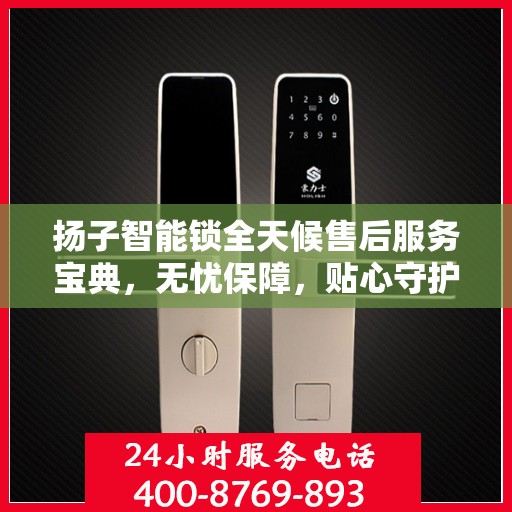 扬子智能锁全天候售后服务宝典，无忧保障，贴心守护